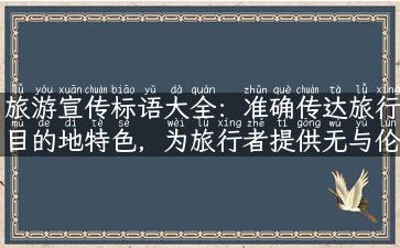 旅游宣传标语大全：准确传达旅行目的地特色，为旅行者提供无与伦比的体验