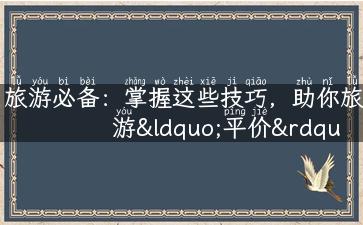 旅游必备：掌握这些技巧，助你旅游“平价”出行！