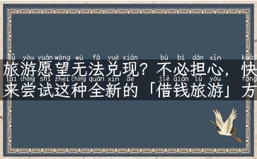 旅游愿望无法兑现？不必担心，快来尝试这种全新的「借钱旅游」方式！