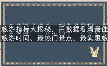 旅游指标大揭秘，用数据看清最佳旅游时间、最热门景点、最实惠旅行方式！