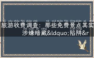 旅游收费调查：那些免费景点其实涉嫌暗藏“陷阱”？