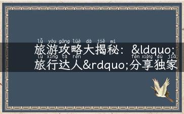 旅游攻略大揭秘：“旅行达人”分享独家实战经验！