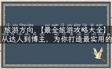 旅游方向,【最全旅游攻略大全】从达人到博主，为你打造最实用的旅游路线预测！