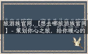 旅游族官网,【想去哪旅游族官网】- 策划你心之旅，给你暖心的旅行指南