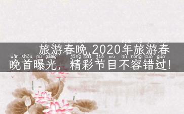 旅游春晚,2020年旅游春晚首曝光，精彩节目不容错过！