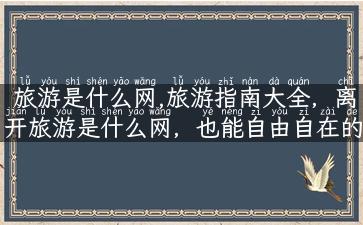 旅游是什么网,旅游指南大全，离开旅游是什么网，也能自由自在的旅行！