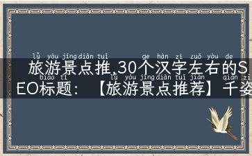 旅游景点推,30个汉字左右的SEO标题：【旅游景点推荐】千姿百态，来场说走就走的旅行！