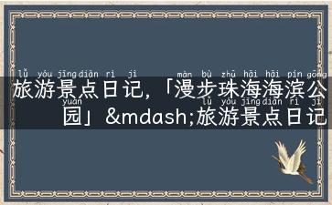 旅游景点日记,「漫步珠海海滨公园」—旅游景点日记