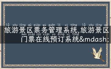 旅游景区票务管理系统,旅游景区门票在线预订系统—方便快捷，省时省力！