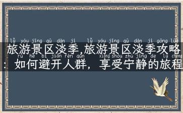 旅游景区淡季,旅游景区淡季攻略：如何避开人群，享受宁静的旅程？