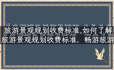 旅游景观规划收费标准,如何了解旅游景观规划收费标准，畅游旅游热点？