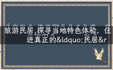 旅游民居,探寻当地特色体验，住进真正的“民居”！