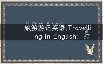 旅游游记英语,Travelling in English：打造一篇流畅的旅游游记攻略 !