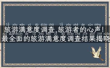 旅游满意度调查,旅游者的心声！最全面的旅游满意度调查结果揭晓