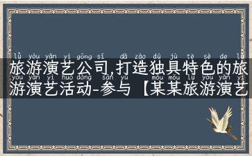 旅游演艺公司,打造独具特色的旅游演艺活动-参与【某某旅游演艺公司】