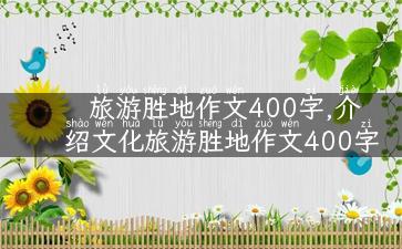 旅游胜地作文400字,介绍文化旅游胜地作文400字