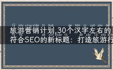 旅游营销计划,30个汉字左右的符合SEO的新标题：打造旅游行业的SEO常青树，让你的旅游营销计划更有效！