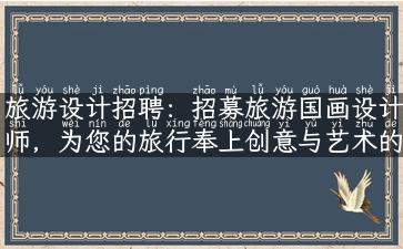 旅游设计招聘：招募旅游国画设计师，为您的旅行奉上创意与艺术的碰撞！