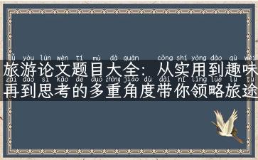 旅游论文题目大全：从实用到趣味再到思考的多重角度带你领略旅途的美好