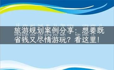 旅游规划案例分享：想要既省钱又尽情游玩？看这里！