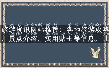 旅游资讯网站推荐：各地旅游攻略、景点介绍、实用贴士等信息，让你的旅途更精彩！