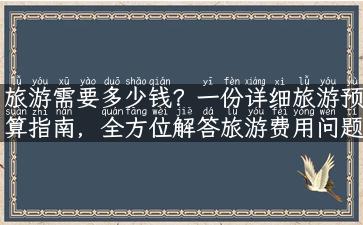 旅游需要多少钱？一份详细旅游预算指南，全方位解答旅游费用问题！