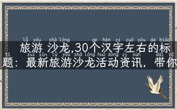 旅游 沙龙,30个汉字左右的标题：最新旅游沙龙活动资讯，带你畅游世界之最！