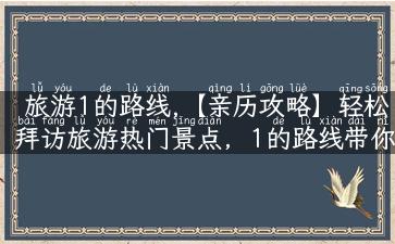 旅游1的路线,【亲历攻略】轻松拜访旅游热门景点，1的路线带你跨越景区热门打卡！