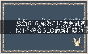 旅游515,旅游515为关键词，拟1个符合SEO的新标题如下：旅游515，带你畅游各大旅游胜地！