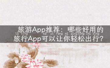 旅游App推荐：哪些好用的旅行App可以让你轻松出行？