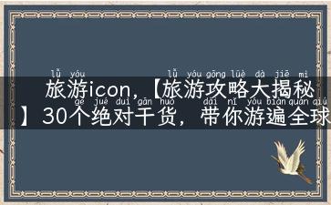 旅游icon,【旅游攻略大揭秘】30个绝对干货，带你游遍全球！