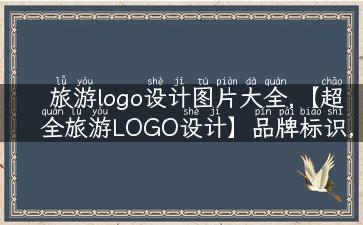 旅游logo设计图片大全,【超全旅游LOGO设计】品牌标识，一站式获取！