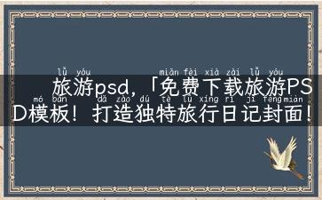 旅游psd,「免费下载旅游PSD模板！打造独特旅行日记封面！」