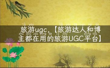 旅游ugc,【旅游达人和博主都在用的旅游UGC平台】