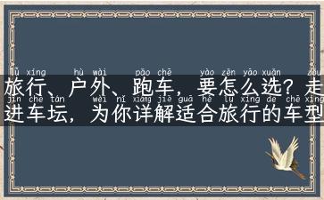 旅行、户外、跑车，要怎么选？走进车坛，为你详解适合旅行的车型！