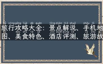 旅行攻略大全：景点解说、手机地图、美食特色、酒店评测、旅游故事、必备误区！