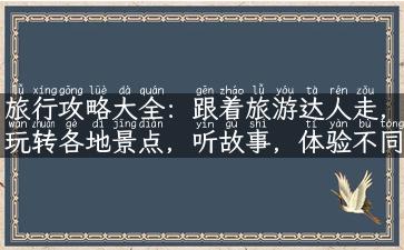 旅行攻略大全：跟着旅游达人走，玩转各地景点，听故事，体验不同风情！