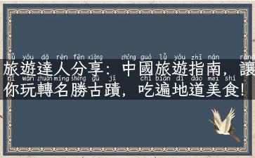 旅遊達人分享：中國旅遊指南，讓你玩轉名勝古蹟，吃遍地道美食！