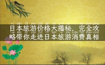 日本旅游价格大揭秘，完全攻略带你走进日本旅游消费真相