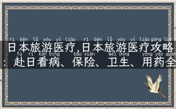 日本旅游医疗,日本旅游医疗攻略：赴日看病、保险、卫生、用药全解析!