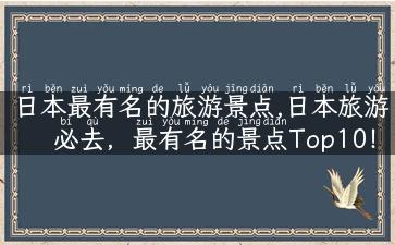 日本最有名的旅游景点,日本旅游必去，最有名的景点Top10！