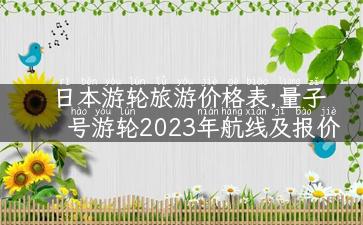 日本游轮旅游价格表,量子号游轮2023年航线及报价