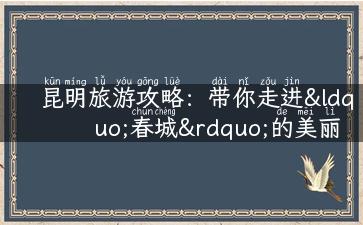 昆明旅游攻略：带你走进“春城”的美丽与神秘！