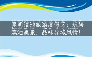 昆明滇池旅游度假区：玩转滇池美景、品味异域风情！