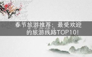 春节旅游推荐：最受欢迎的旅游线路TOP10！