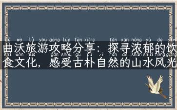 曲沃旅游攻略分享：探寻浓郁的饮食文化，感受古朴自然的山水风光