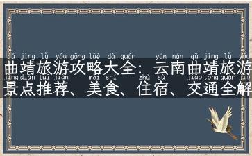 曲靖旅游攻略大全：云南曲靖旅游景点推荐、美食、住宿、交通全解析