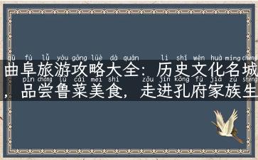 曲阜旅游攻略大全：历史文化名城，品尝鲁菜美食，走进孔府家族生活！