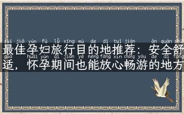 最佳孕妇旅行目的地推荐：安全舒适，怀孕期间也能放心畅游的地方！