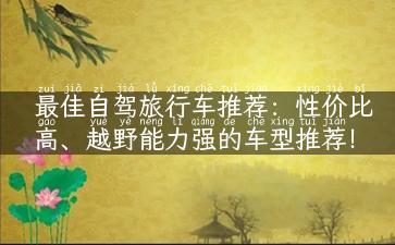 最佳自驾旅行车推荐：性价比高、越野能力强的车型推荐！